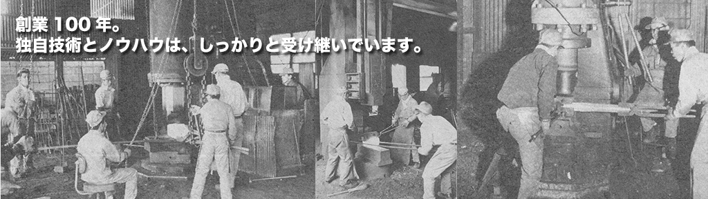 創業100年。独自技術とノウハウは、しっかりと受け継いでいます。